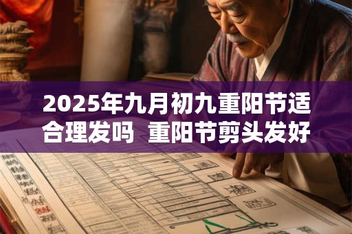 2025年九月初九重阳节适合理发吗  重阳节剪头发好不好