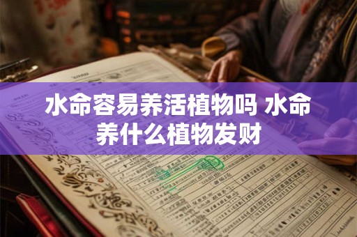 水命容易养活植物吗 水命养什么植物发财