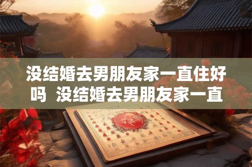 没结婚去男朋友家一直住好吗  没结婚去男朋友家一直住好吗