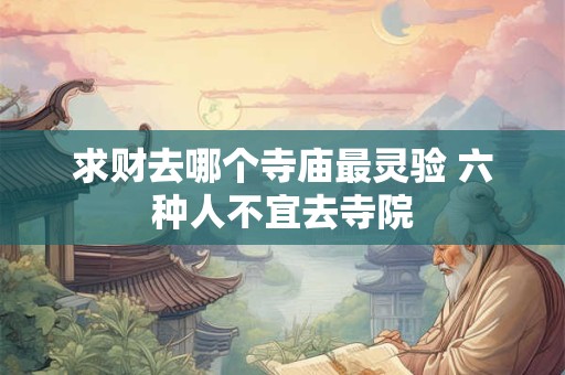 求财去哪个寺庙最灵验 六种人不宜去寺院