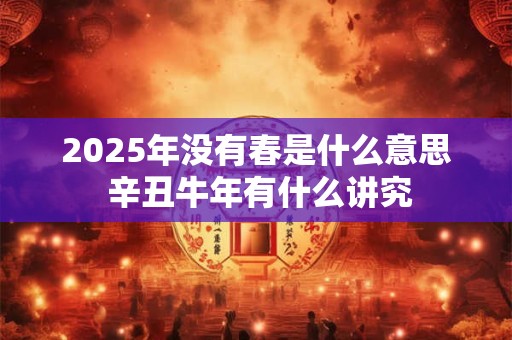 2025年没有春是什么意思 辛丑牛年有什么讲究