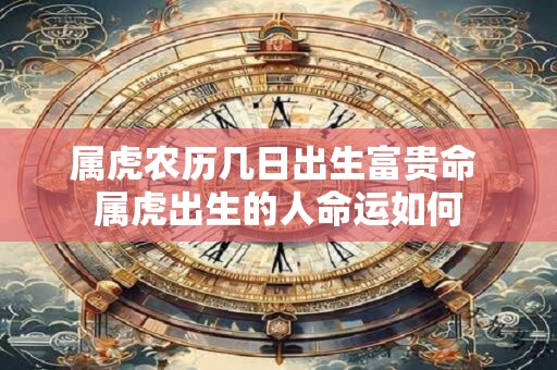 详细阅读:属虎农历几日出生富贵命 属虎出生的人命运如何 属虎农历几日出生富贵命 属虎出生的人命运如何