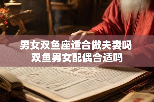 男女双鱼座适合做夫妻吗 双鱼男女配偶合适吗