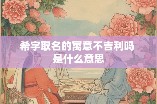 希字取名的寓意不吉利吗 是什么意思