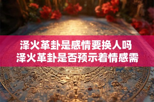 泽火革卦是感情要换人吗 泽火革卦是否预示着情感需要进行转移