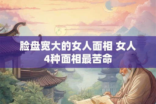 脸盘宽大的女人面相 女人4种面相最苦命