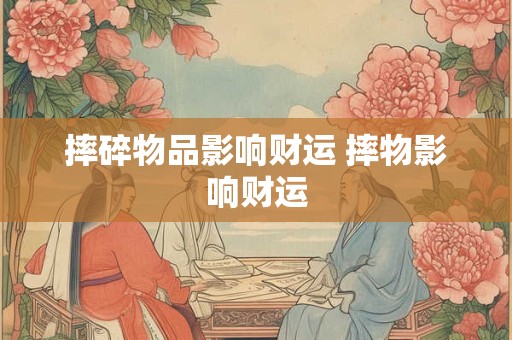 摔碎物品影响财运 摔物影响财运