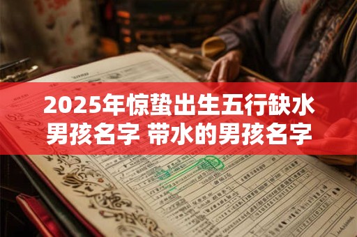 2025年惊蛰出生五行缺水男孩名字 带水的男孩名字