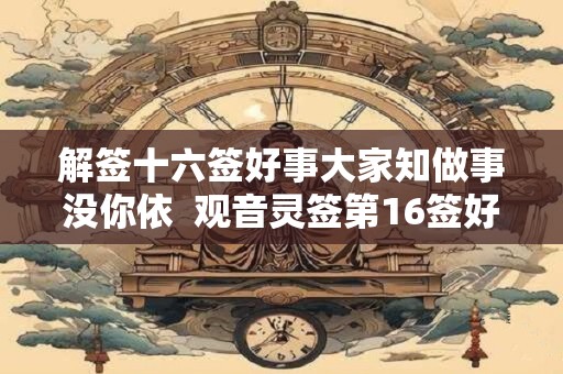 解签十六签好事大家知做事没你依  观音灵签第16签好不好