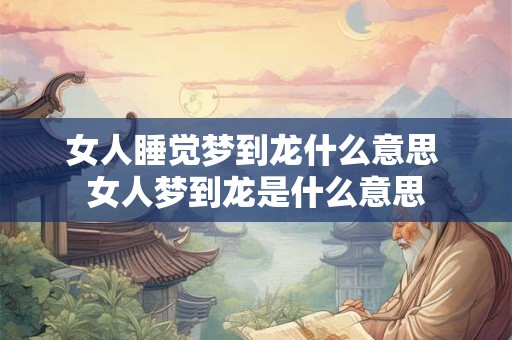 女人睡觉梦到龙什么意思 女人梦到龙是什么意思