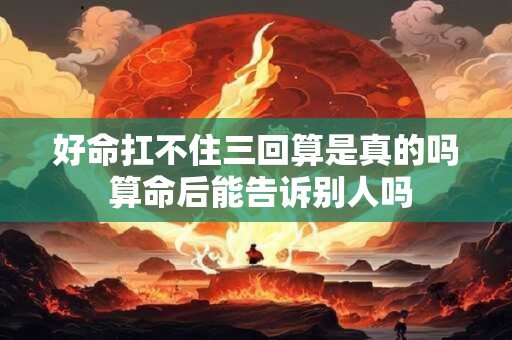 好命扛不住三回算是真的吗 算命后能告诉别人吗 好命扛不住三回算是真的吗 算命后能告诉别人吗