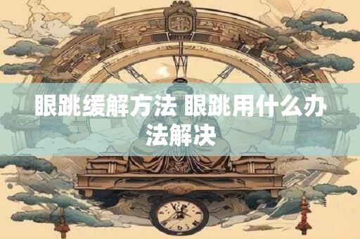 眼跳缓解方法 眼跳用什么办法解决