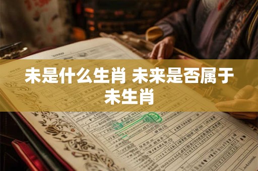 未是什么生肖 未来是否属于未生肖