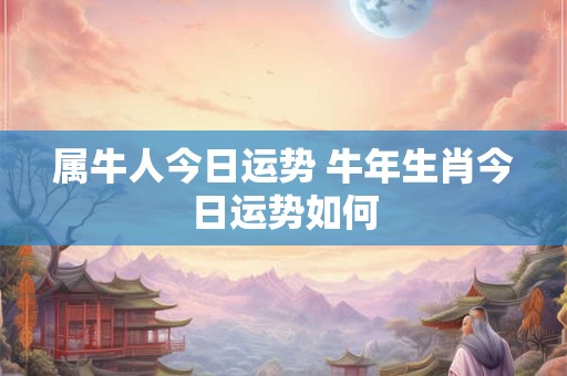 属牛人今日运势 牛年生肖今日运势如何