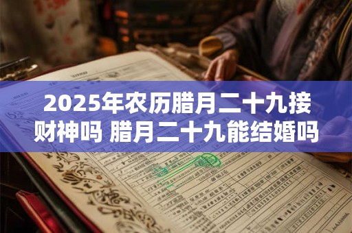 2025年农历腊月二十九接财神吗 腊月二十九能结婚吗
