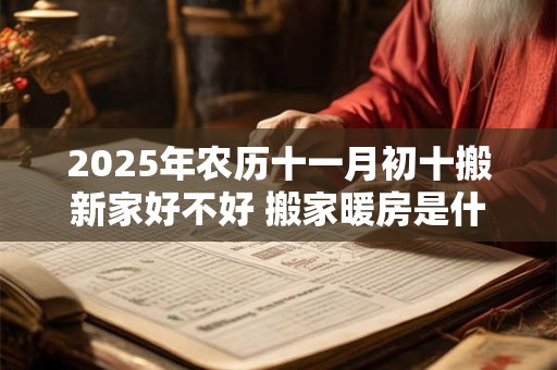 2025年农历十一月初十搬新家好不好 搬家暖房是什么意思