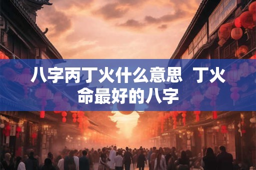 八字丙丁火什么意思  丁火命最好的八字