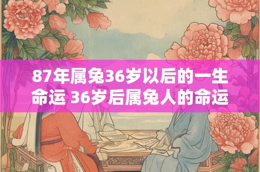 87年属兔36岁以后的一生命运 36岁后属兔人的命运如何