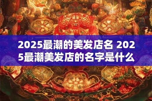2025最潮的美发店名 2025最潮美发店的名字是什么