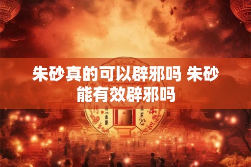 朱砂真的可以辟邪吗 朱砂能有效辟邪吗