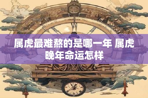 属虎最难熬的是哪一年 属虎晚年命运怎样 属虎最难熬的是哪一年 属虎晚年命运怎样