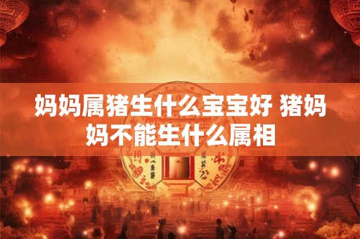 妈妈属猪生什么宝宝好 猪妈妈不能生什么属相