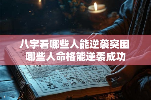 八字看哪些人能逆袭突围 哪些人命格能逆袭成功
