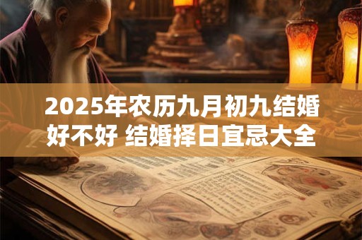 详细阅读:2025年农历九月初九结婚好不好 结婚择日宜忌大全 2025年农历九月初九结婚好不好 结婚择日宜忌大全