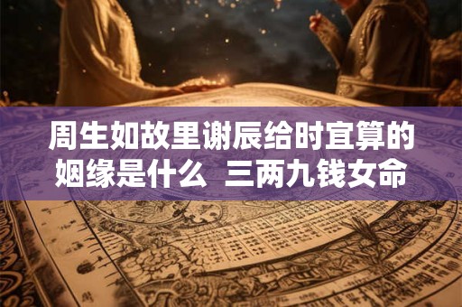 周生如故里谢辰给时宜算的姻缘是什么  三两九钱女命看配偶