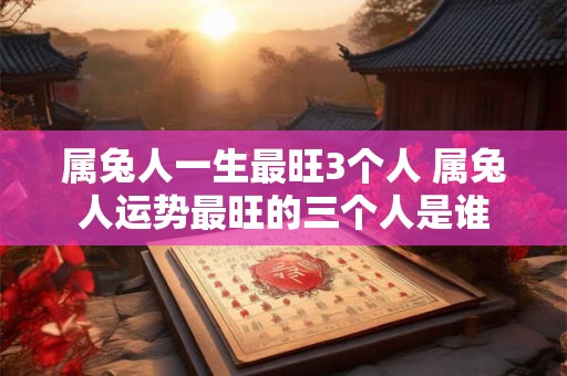 属兔人一生最旺3个人 属兔人运势最旺的三个人是谁