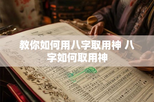 教你如何用八字取用神 八字如何取用神