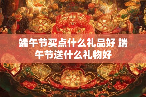 端午节买点什么礼品好 端午节送什么礼物好