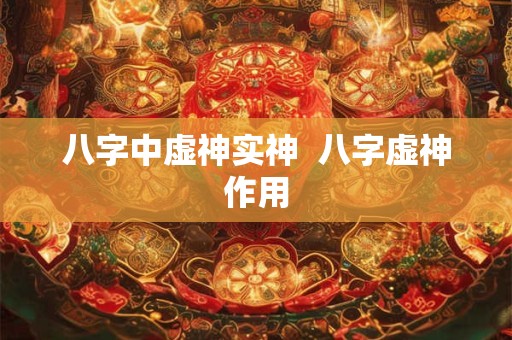 八字中虚神实神  八字虚神作用