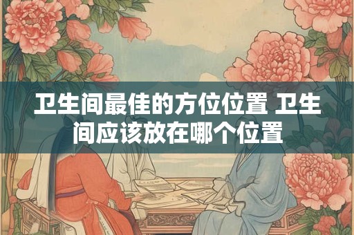 卫生间最佳的方位位置 卫生间应该放在哪个位置