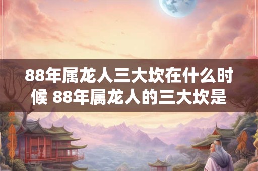88年属龙人三大坎在什么时候 88年属龙人的三大坎是何时