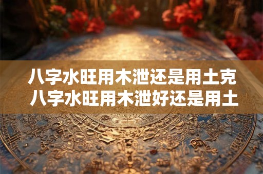 八字水旺用木泄还是用土克 八字水旺用木泄好还是用土克