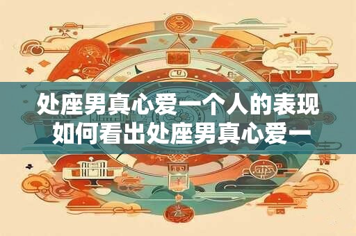 处座男真心爱一个人的表现 如何看出处座男真心爱一个人