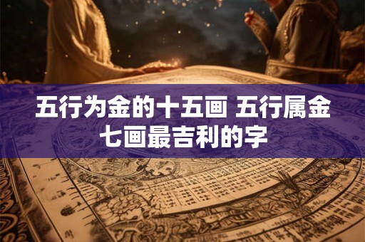 五行为金的十五画 五行属金七画最吉利的字