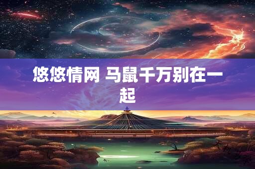悠悠情网 马鼠千万别在一起