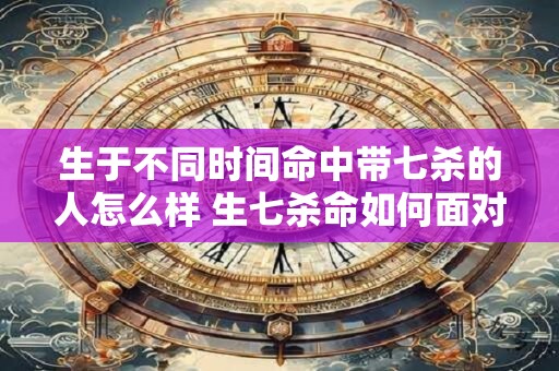生于不同时间命中带七杀的人怎么样 生七杀命如何面对时不同