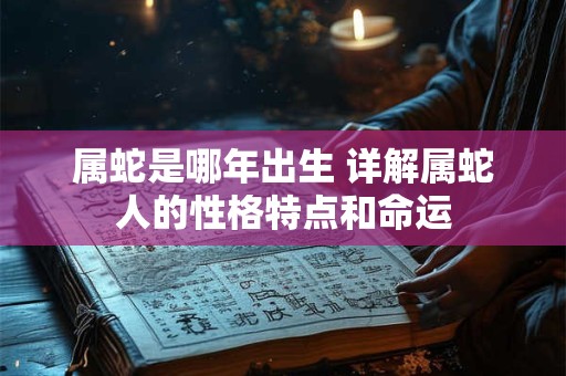 属蛇是哪年出生 详解属蛇人的性格特点和命运