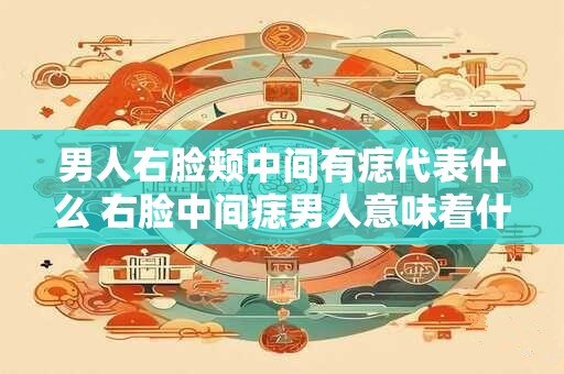 男人右脸颊中间有痣代表什么 右脸中间痣男人意味着什么