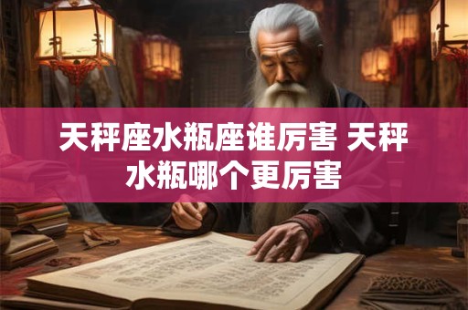 天秤座水瓶座谁厉害 天秤水瓶哪个更厉害