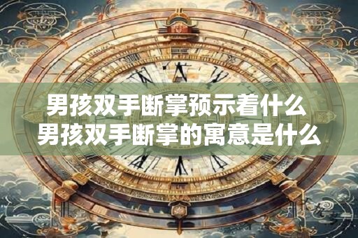 男孩双手断掌预示着什么 男孩双手断掌的寓意是什么