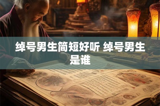 绰号男生简短好听 绰号男生是谁