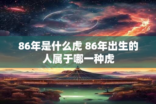86年是什么虎 86年出生的人属于哪一种虎