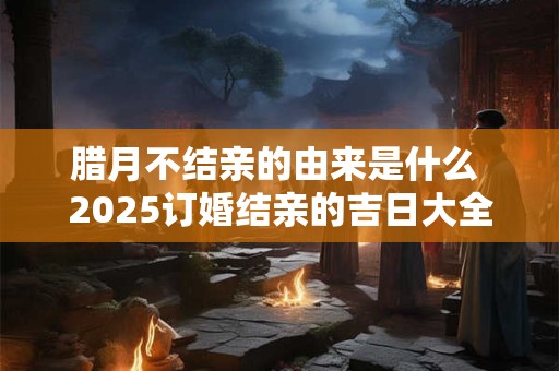 腊月不结亲的由来是什么 2025订婚结亲的吉日大全