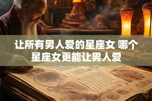 让所有男人爱的星座女 哪个星座女更能让男人爱