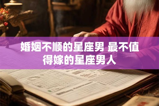 婚姻不顺的星座男 最不值得嫁的星座男人