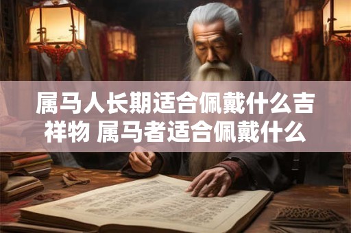 属马人长期适合佩戴什么吉祥物 属马者适合佩戴什么吉祥物长期